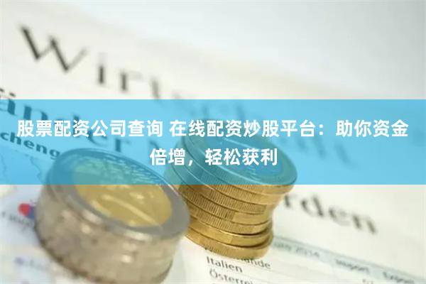 股票配资公司查询 在线配资炒股平台：助你资金倍增，轻松获利