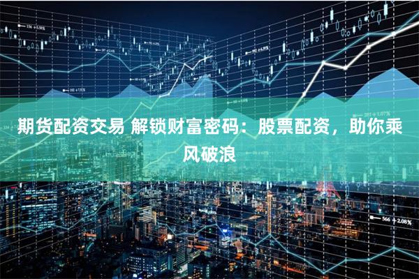 期货配资交易 解锁财富密码：股票配资，助你乘风破浪