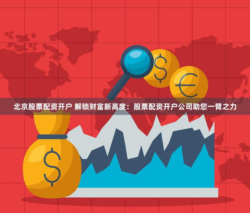 北京股票配资开户 解锁财富新高度：股票配资开户公司助您一臂之力