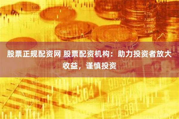 股票正规配资网 股票配资机构：助力投资者放大收益，谨慎投资