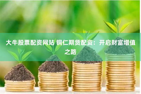 大牛股票配资网站 铜仁期货配资：开启财富增值之路