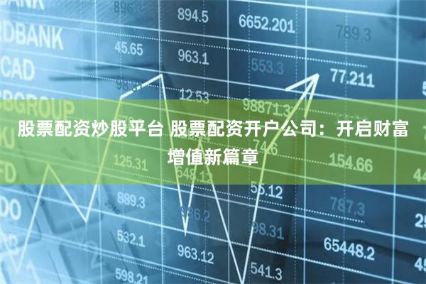 股票配资炒股平台 股票配资开户公司：开启财富增值新篇章