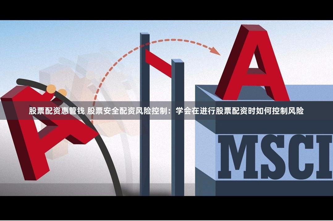 股票配资惠管钱 股票安全配资风险控制：学会在进行股票配资时如