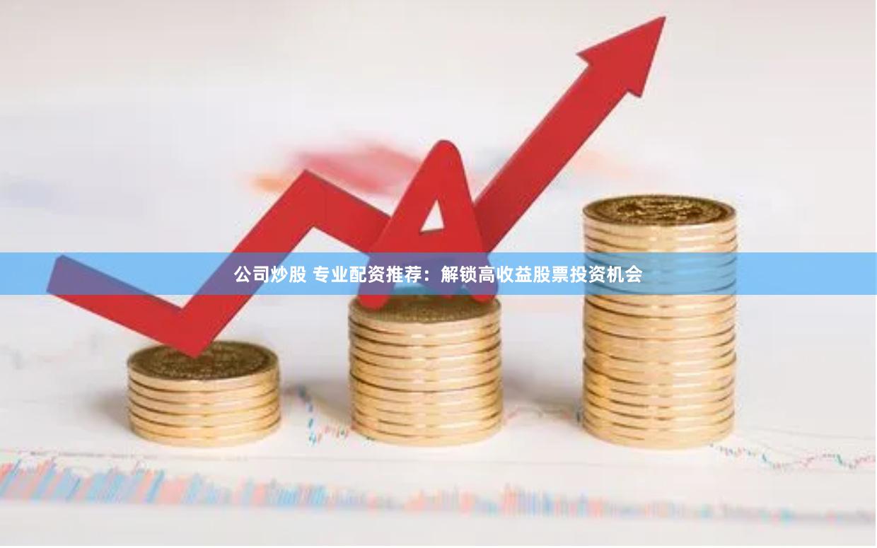 公司炒股 专业配资推荐：解锁高收益股票投资机会