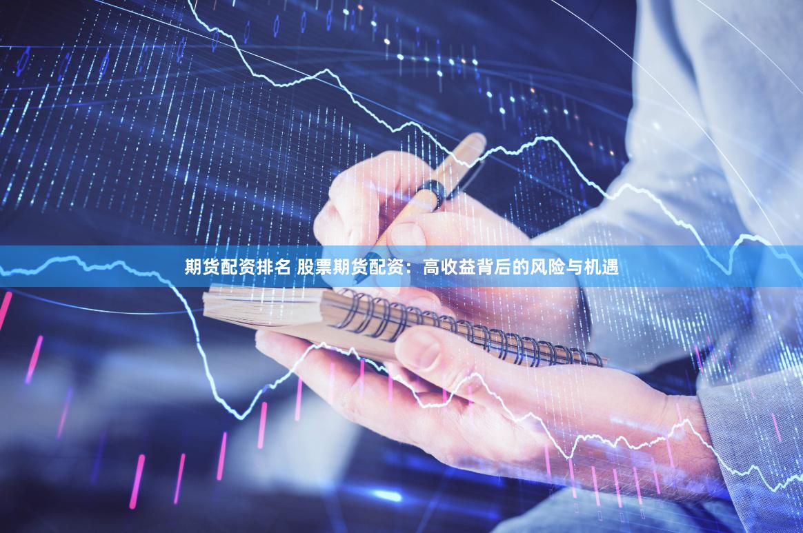 期货配资排名 股票期货配资：高收益背后的风险与机遇