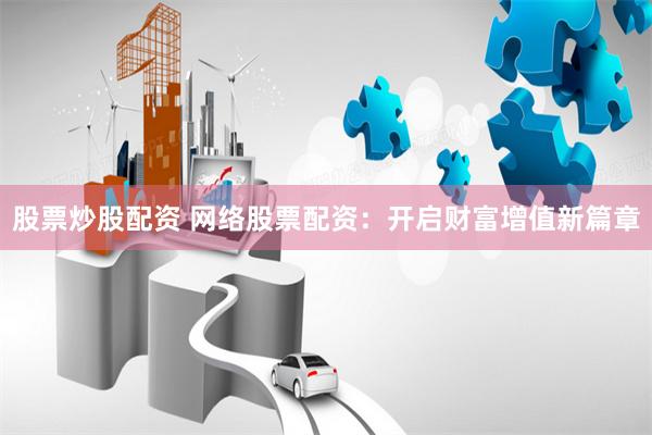 股票炒股配资 网络股票配资：开启财富增值新篇章