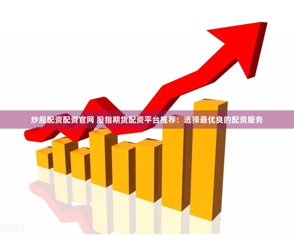 炒股配资配资官网 股指期货配资平台推荐：选择最优良的配资服务