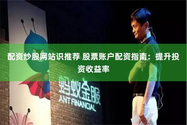 配资炒股网站识推荐 股票账户配资指南：提升投资收益率