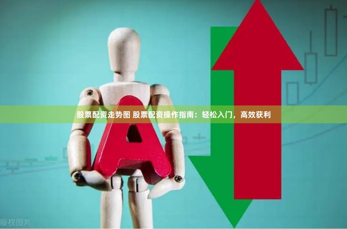 股票配资走势图 股票配资操作指南：轻松入门，高效获利