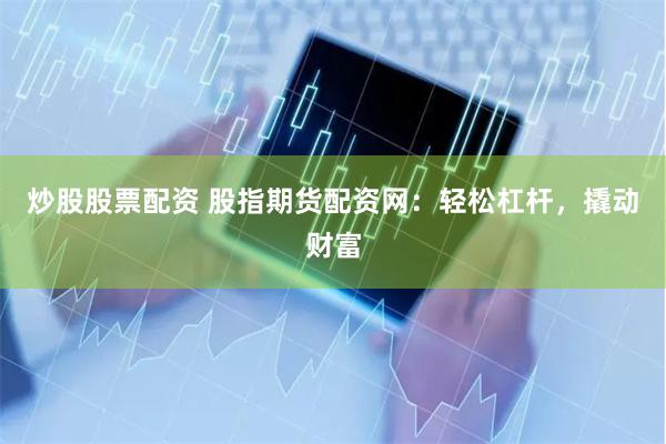 炒股股票配资 股指期货配资网：轻松杠杆，撬动财富