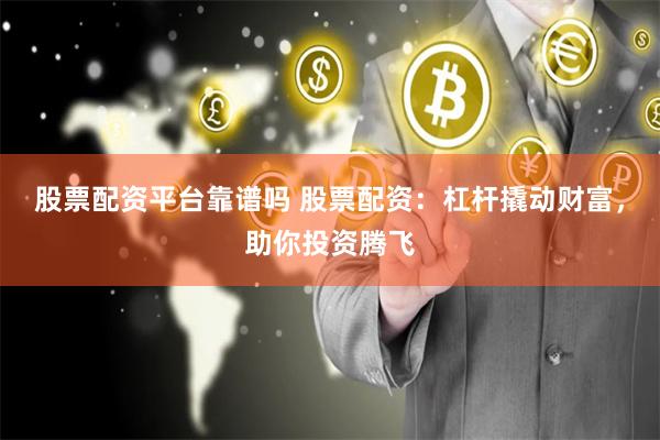 股票配资平台靠谱吗 股票配资：杠杆撬动财富，助你投资腾飞