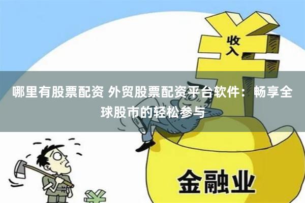 哪里有股票配资 外贸股票配资平台软件：畅享全球股市的轻松参与