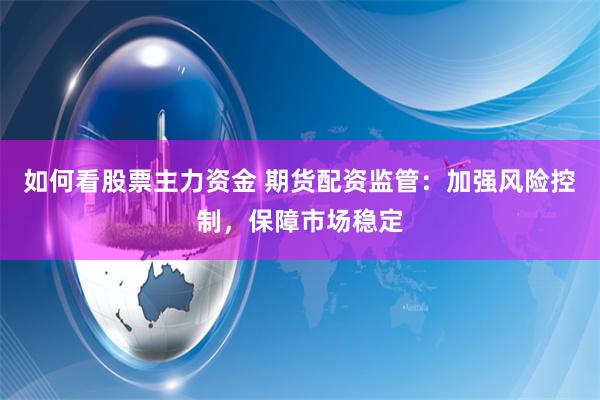 如何看股票主力资金 期货配资监管：加强风险控制，保障市场稳定
