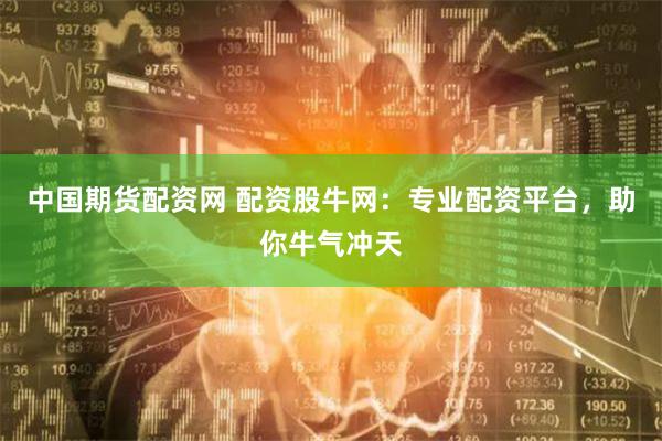中国期货配资网 配资股牛网：专业配资平台，助你牛气冲天
