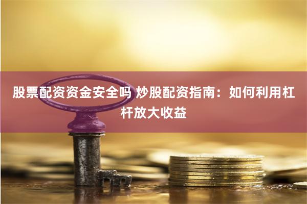 股票配资资金安全吗 炒股配资指南：如何利用杠杆放大收益