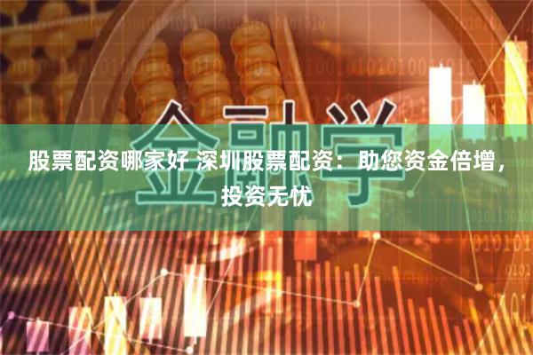 股票配资哪家好 深圳股票配资：助您资金倍增，投资无忧