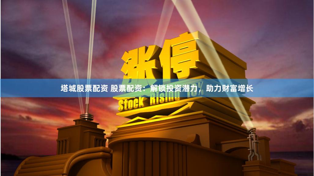 塔城股票配资 股票配资：解锁投资潜力，助力财富增长