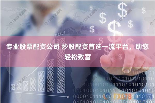 专业股票配资公司 炒股配资首选一流平台，助您轻松致富