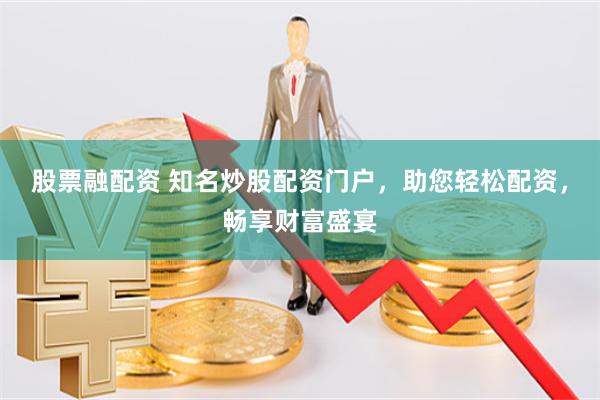 股票融配资 知名炒股配资门户，助您轻松配资，畅享财富盛宴