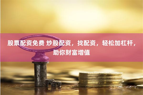股票配资免费 炒股配资，找配资，轻松加杠杆，助你财富增值