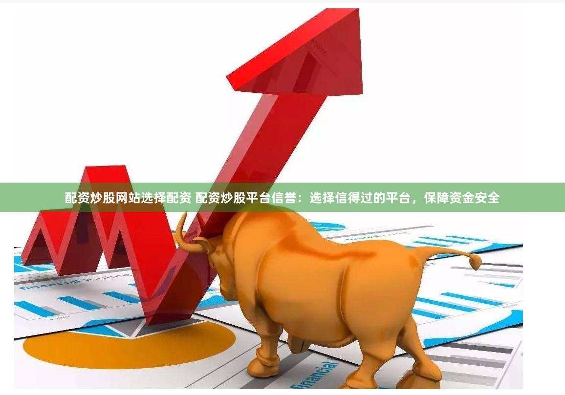 配资炒股网站选择配资 配资炒股平台信誉：选择信得过的平台，保障资金安全