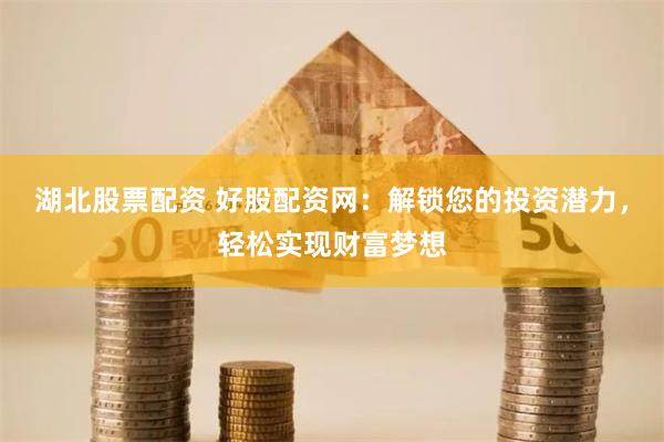 湖北股票配资 好股配资网：解锁您的投资潜力，轻松实现财富梦想