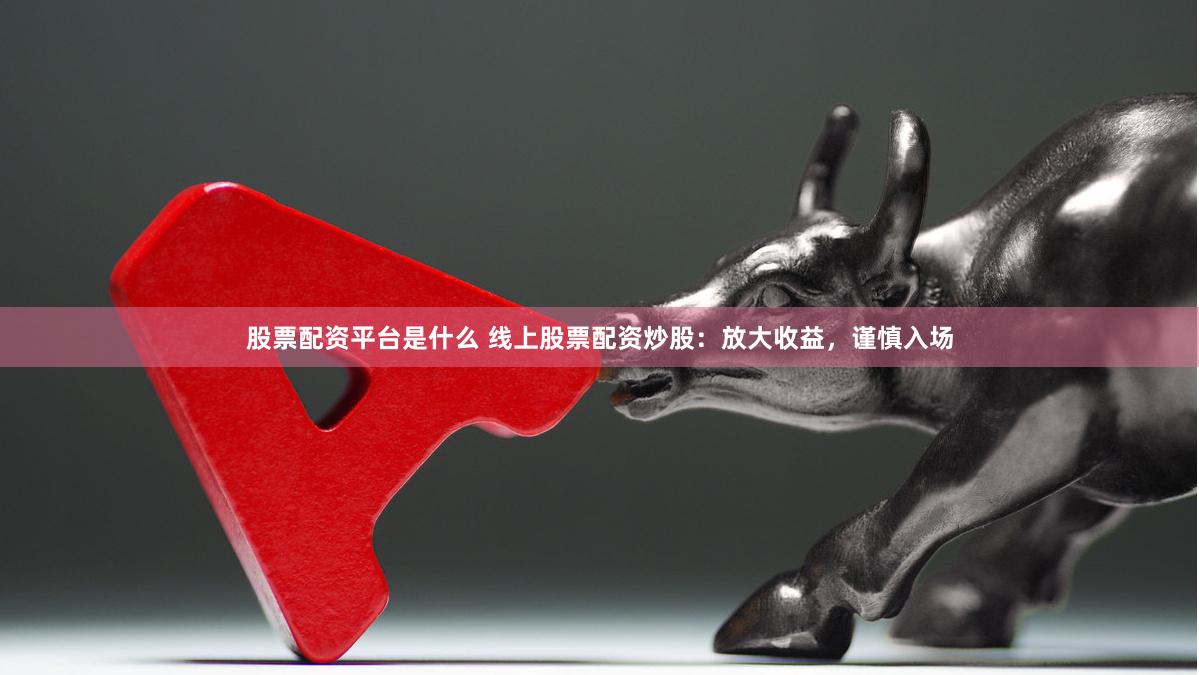 股票配资平台是什么 线上股票配资炒股：放大收益，谨慎入场