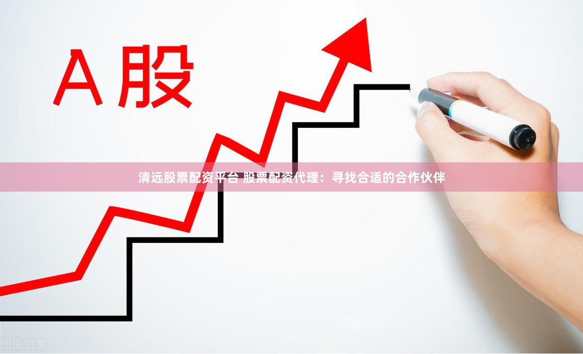 清远股票配资平台 股票配资代理：寻找合适的合作伙伴