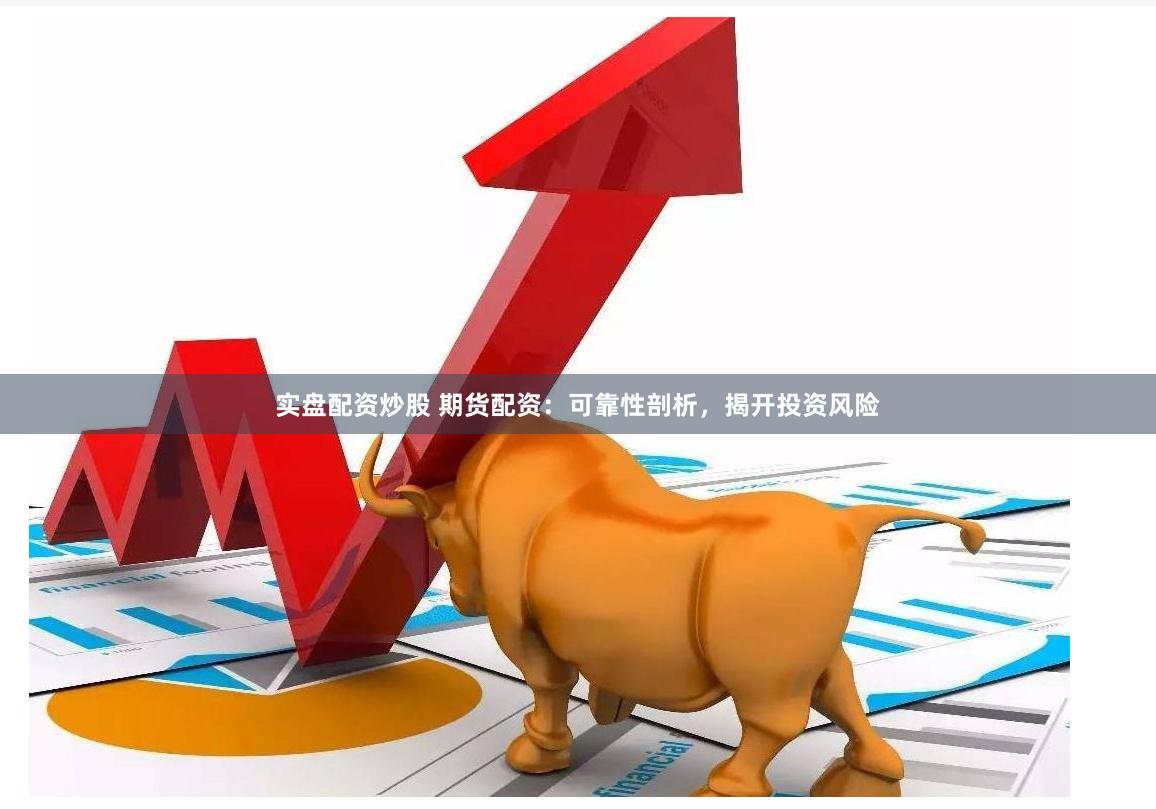 实盘配资炒股 期货配资：可靠性剖析，揭开投资风险