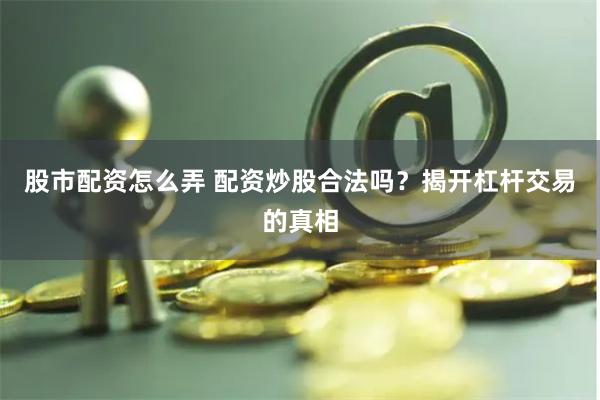 股市配资怎么弄 配资炒股合法吗？揭开杠杆交易的真相