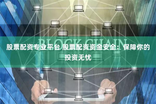 股票配资专业平台 股票配资资金安全：保障你的投资无忧