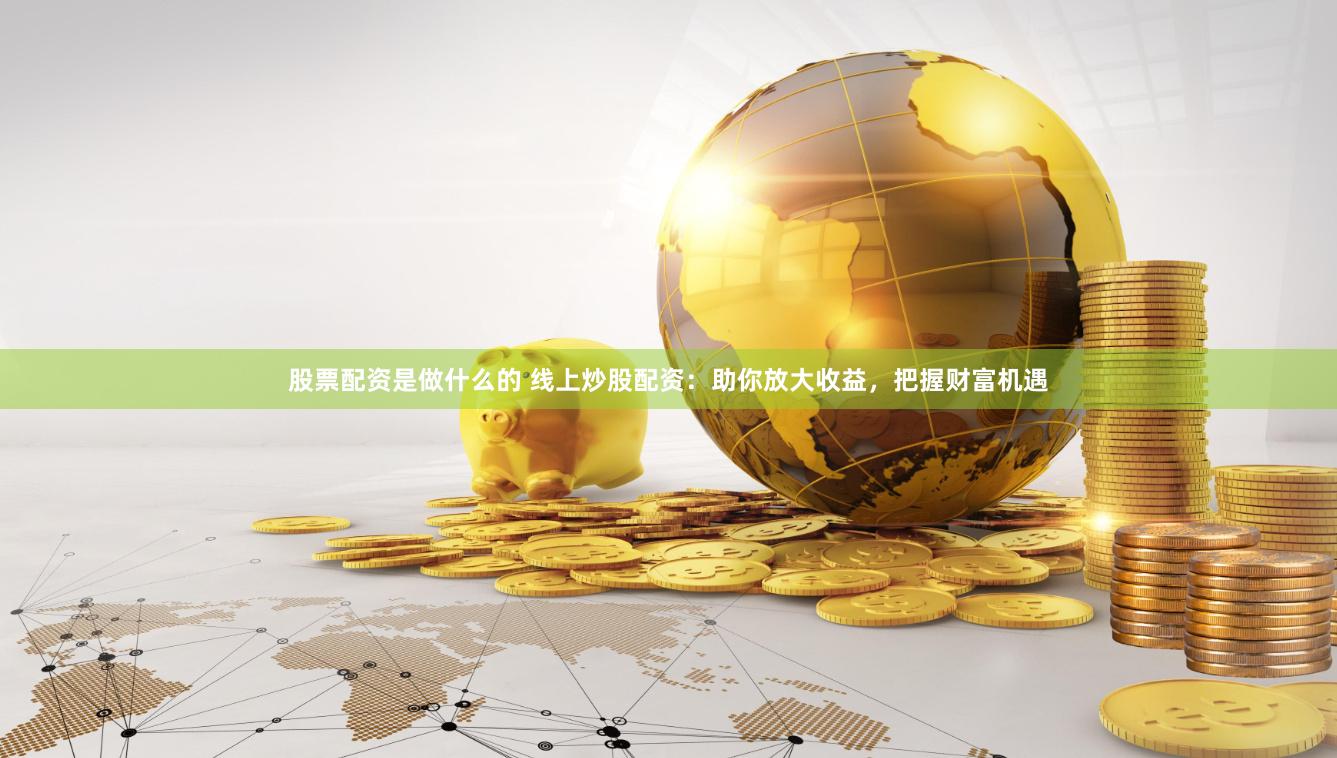 股票配资是做什么的 线上炒股配资：助你放大收益，把握财富机遇