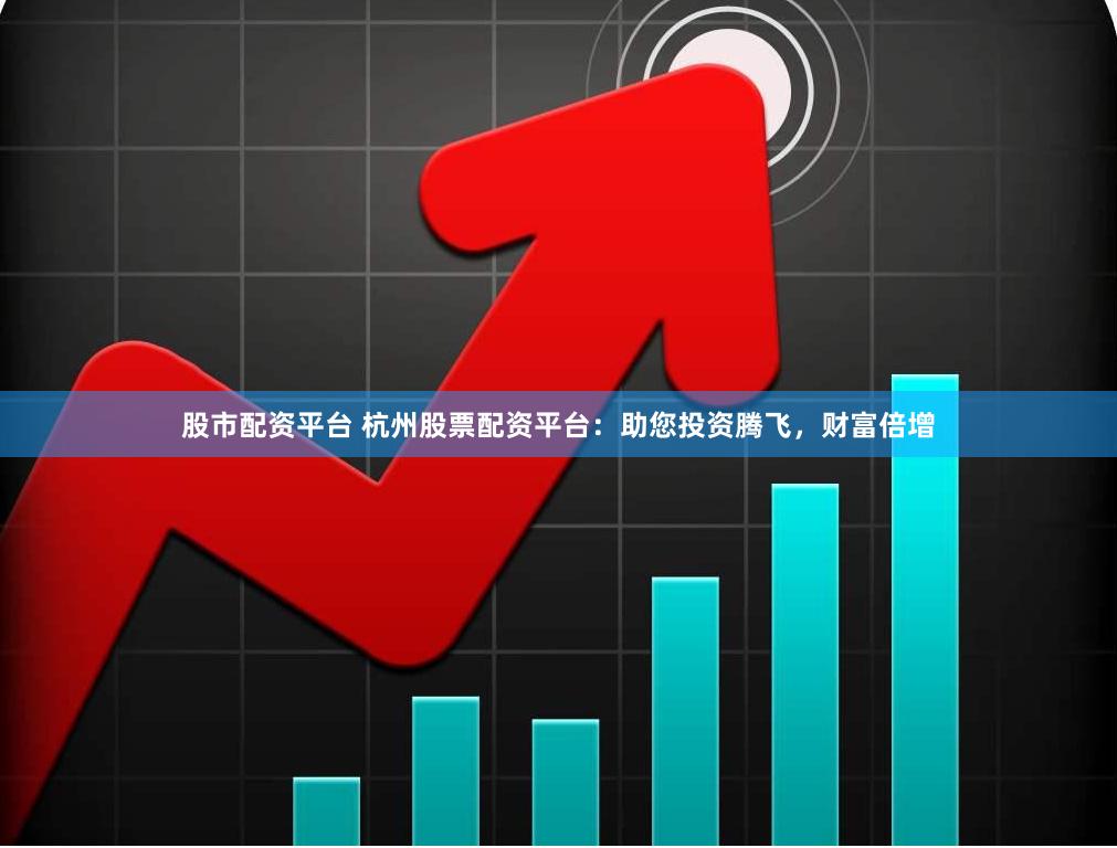 股市配资平台 杭州股票配资平台：助您投资腾飞，财富倍增