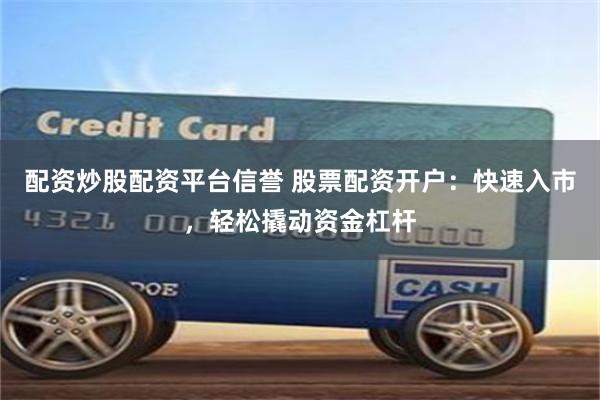 配资炒股配资平台信誉 股票配资开户：快速入市，轻松撬动资金杠