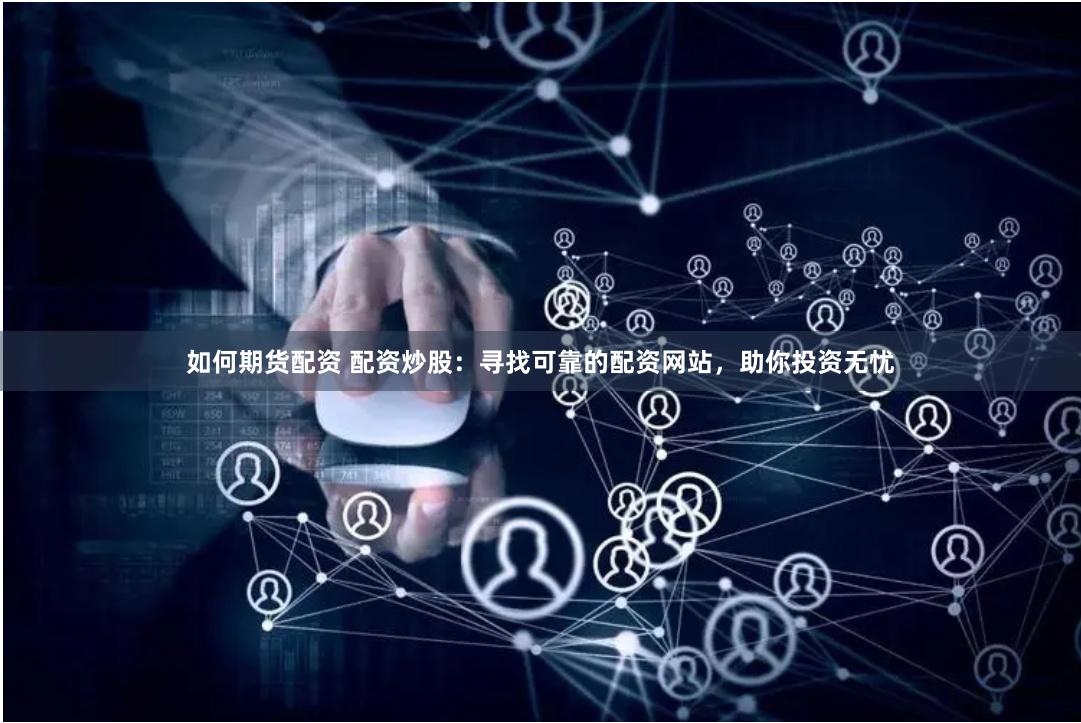 如何期货配资 配资炒股：寻找可靠的配资网站，助你投资无忧