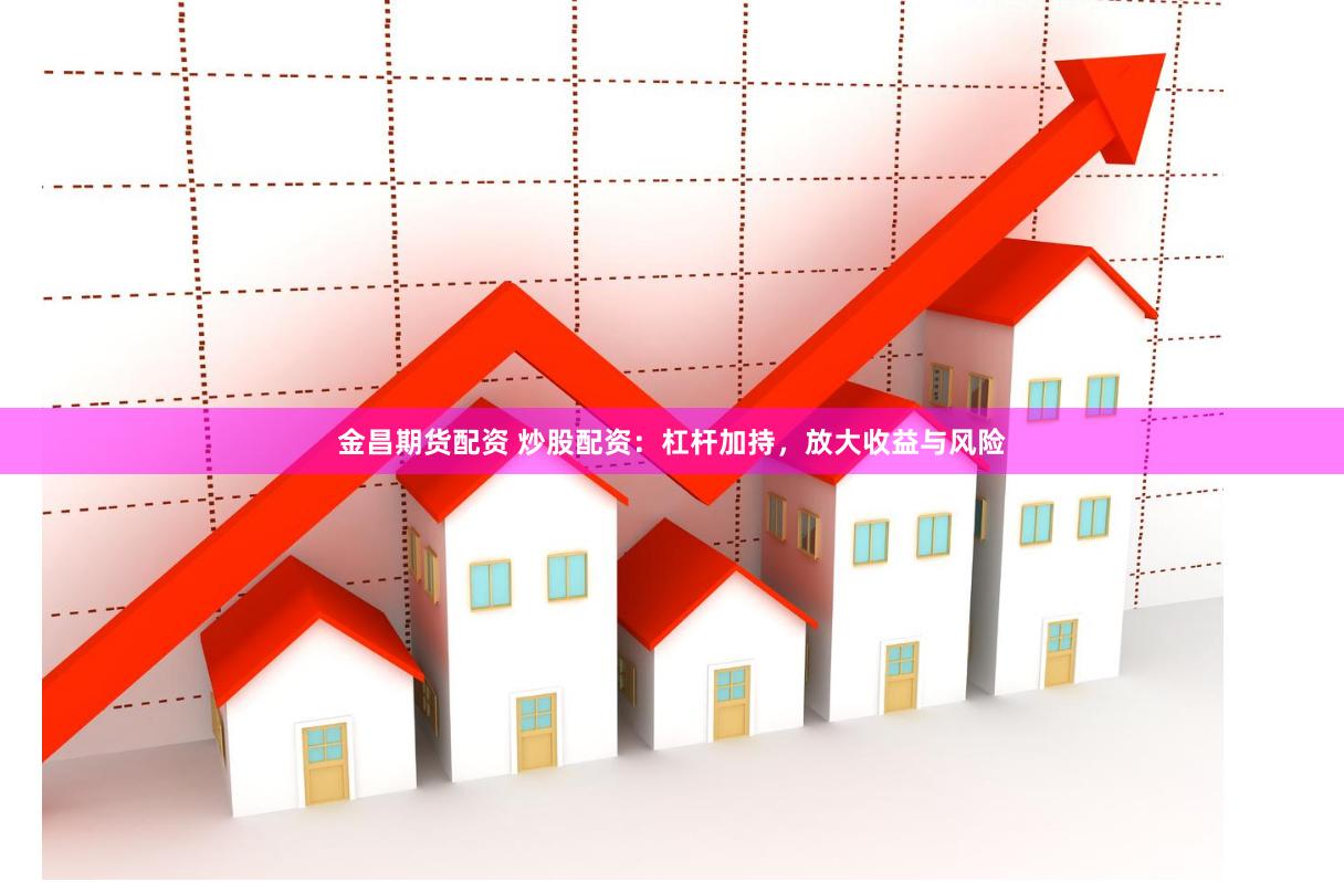 金昌期货配资 炒股配资：杠杆加持，放大收益与风险