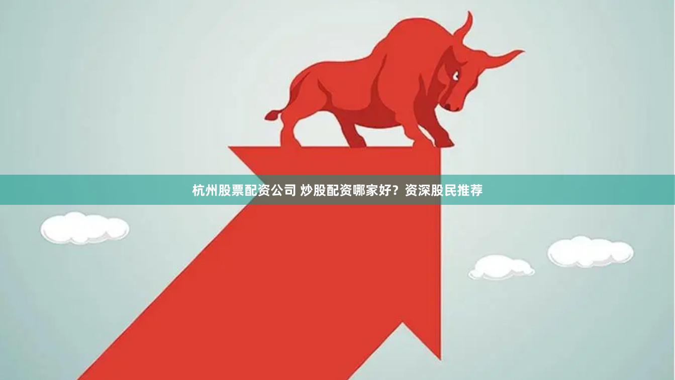 杭州股票配资公司 炒股配资哪家好？资深股民推荐