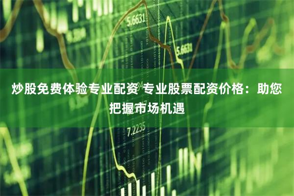 炒股免费体验专业配资 专业股票配资价格：助您把握市场机遇