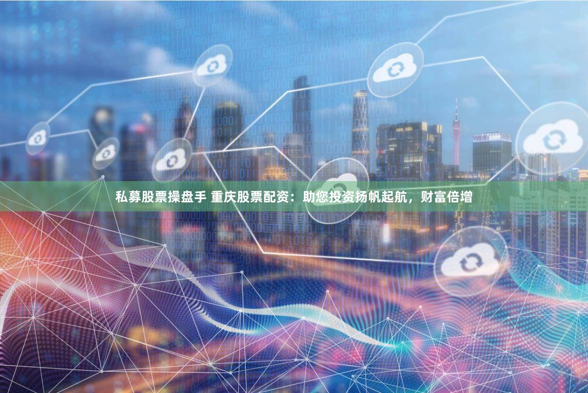 私募股票操盘手 重庆股票配资：助您投资扬帆起航，财富倍增