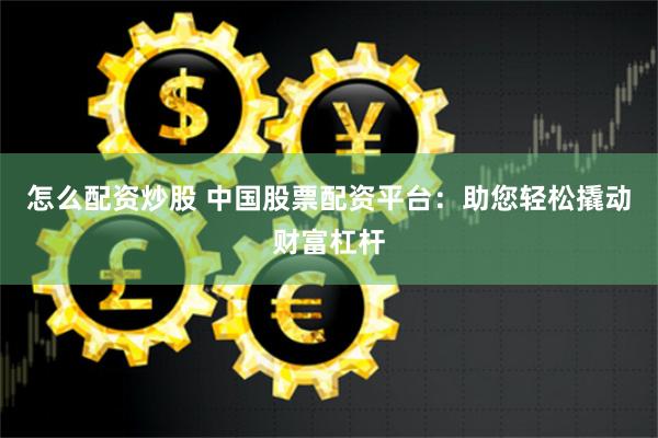 怎么配资炒股 中国股票配资平台：助您轻松撬动财富杠杆