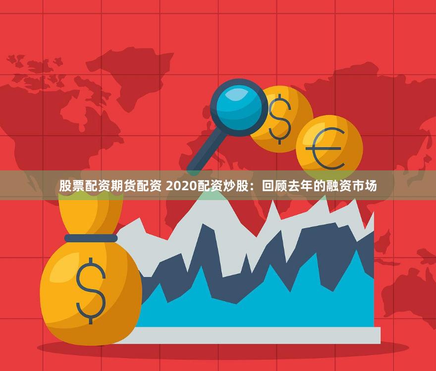 股票配资期货配资 2020配资炒股：回顾去年的融资市场