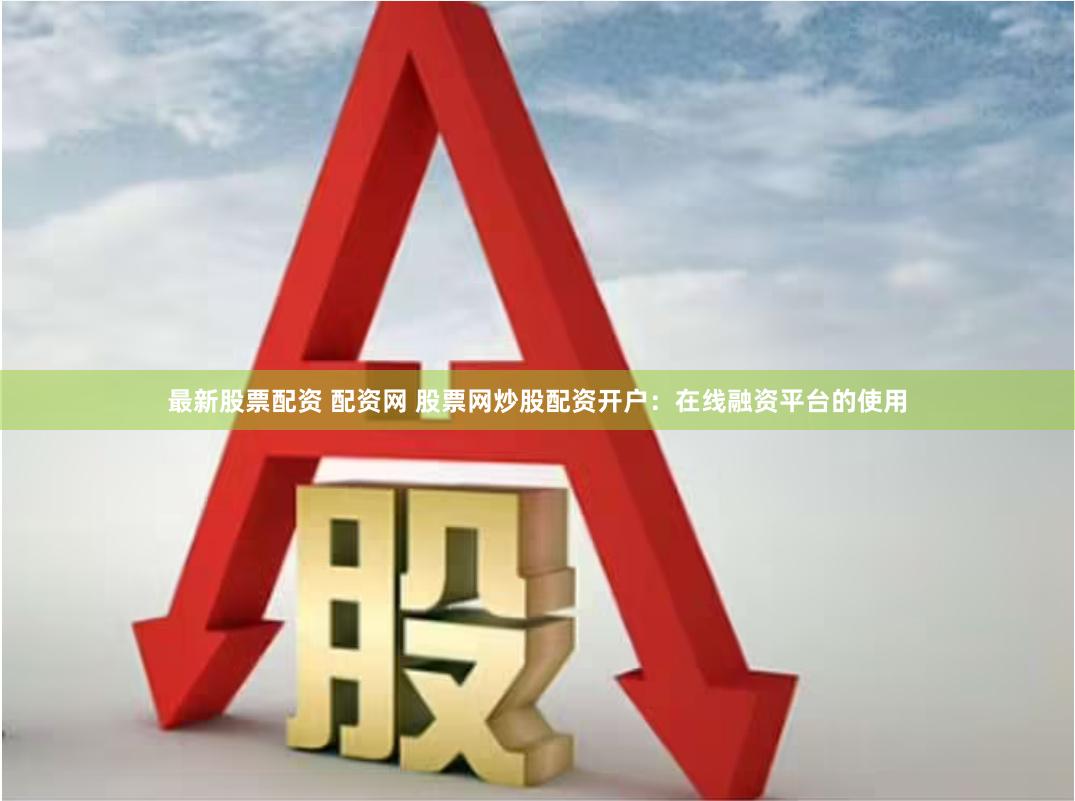 最新股票配资 配资网 股票网炒股配资开户：在线融资平台的使用