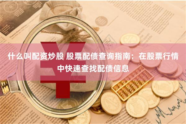 什么叫配资炒股 股票配债查询指南：在股票行情中快速查找配债信