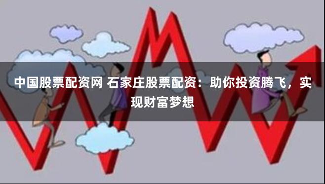 中国股票配资网 石家庄股票配资：助你投资腾飞，实现财富梦想