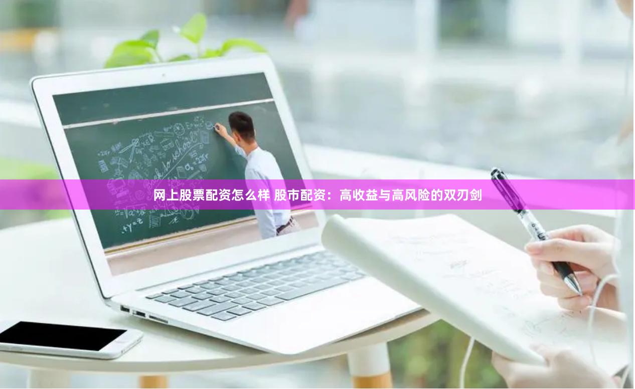 网上股票配资怎么样 股市配资：高收益与高风险的双刃剑