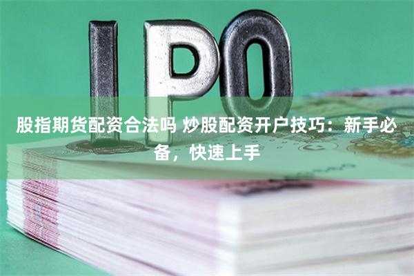 股指期货配资合法吗 炒股配资开户技巧：新手必备，快速上手