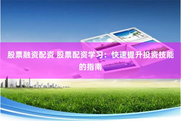 股票融资配资 股票配资学习：快速提升投资技能的指南