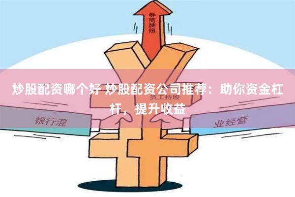 炒股配资哪个好 炒股配资公司推荐：助你资金杠杆，提升收益
