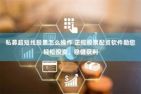 私募超短线股票怎么操作 正规股票配资软件助您轻松投资，稳健获