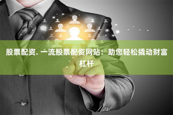 股票配资. 一流股票配资网站：助您轻松撬动财富杠杆